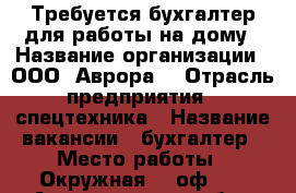 Требуется бухгалтер для работы на дому › Название организации ­ ООО “Аврора“ › Отрасль предприятия ­ спецтехника › Название вакансии ­ бухгалтер › Место работы ­ Окружная, 8 оф.20 - Архангельская обл., Архангельск г. Работа » Вакансии   